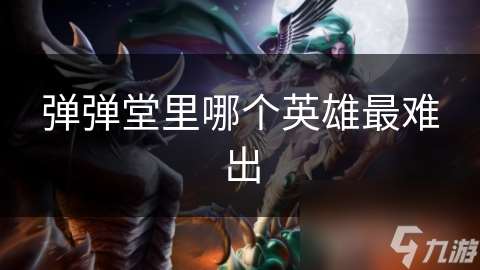 彈彈堂里哪個英雄最難出