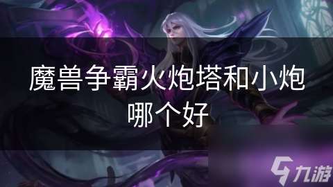 魔獸爭霸火炮塔和小炮哪個好