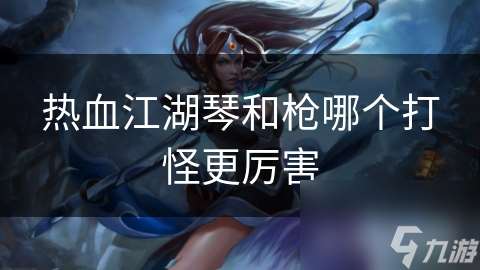熱血江湖琴和槍哪個(gè)打怪更厲害