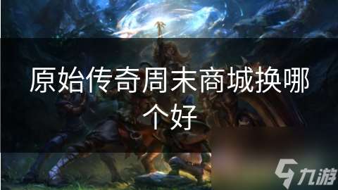 原始传奇周末商城换哪个好