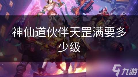 神仙道伙伴天罡滿要多少級