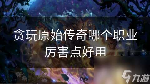 貪玩原始傳奇哪個職業厲害點好用