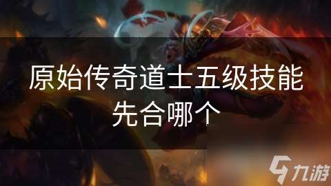 原始傳奇道士五級(jí)技能先合哪個(gè)