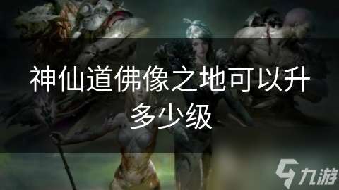 神仙道佛像之地可以升多少级