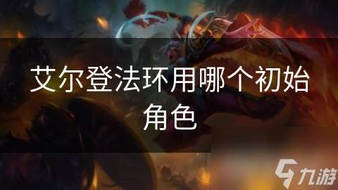 艾爾登法環(huán)用哪個(gè)初始角色