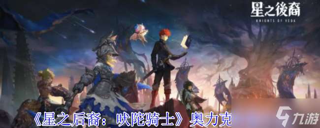 星之后裔吠陀騎士奧力克有什么技能-奧力克技能介紹