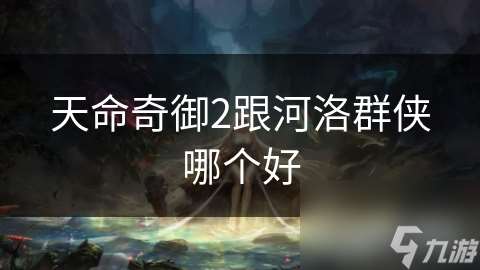 天命奇御2跟河洛群侠哪个好