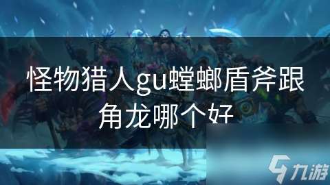 怪物猎人gu螳螂盾斧跟角龙哪个好