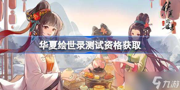 华夏绘世录测试资格怎么获取 华夏绘世录测试资格获取方法