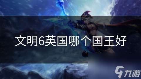 文明6英国哪个国王好