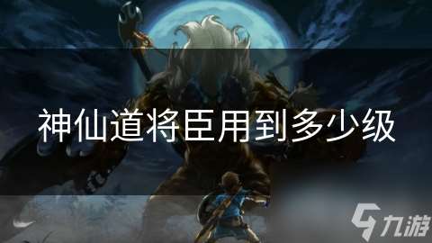 神仙道將臣用到多少級