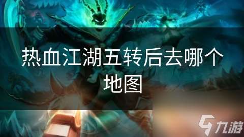 熱血江湖五轉(zhuǎn)后去哪個地圖