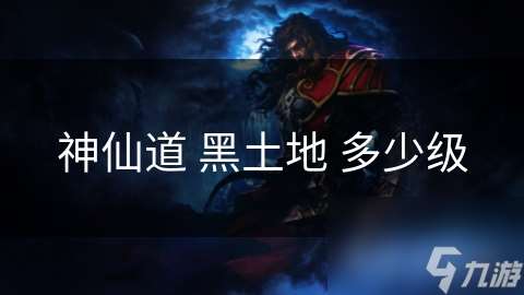 神仙道 黑土地 多少級