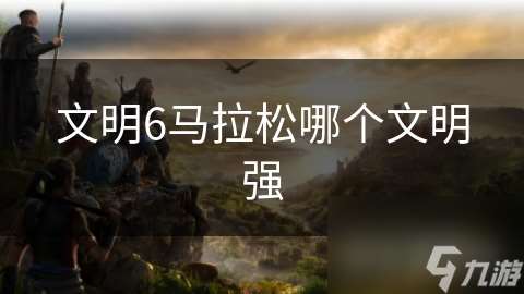 文明6馬拉松哪個(gè)文明強(qiáng)