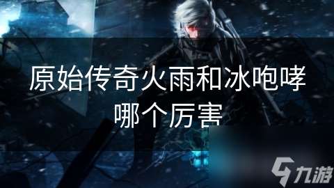 原始傳奇火雨和冰咆哮哪個厲害