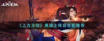 上古王冠黑騎士怎么搭配陣容