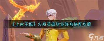 上古王冠火系英雄畢業陣容怎么搭配