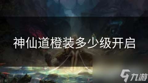 神仙道橙裝多少級開啟