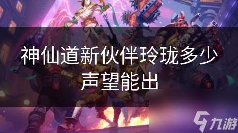 神仙道新伙伴玲瓏多少聲望能出